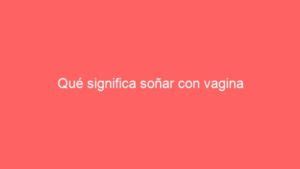 soñar con vagina|Sonhar com Vagina: Qual é o REAL significado desse。